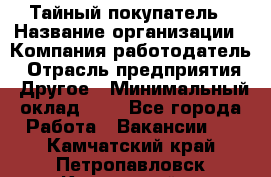 Тайный покупатель › Название организации ­ Компания-работодатель › Отрасль предприятия ­ Другое › Минимальный оклад ­ 1 - Все города Работа » Вакансии   . Камчатский край,Петропавловск-Камчатский г.